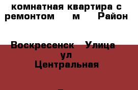 2-комнатная квартира с ремонтом, 50 м2! › Район ­ Воскресенск › Улица ­ ул.Центральная › Дом ­ 12 › Общая площадь ­ 50 › Цена ­ 2 500 000 - Московская обл., Воскресенский р-н, Воскресенск г. Недвижимость » Квартиры продажа   . Московская обл.